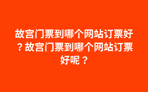 故宫门票到哪个网站订票好?故宫门票到哪个网站订票好呢?1
