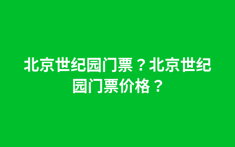 北京世纪园门票?北京世纪园门票价格?1