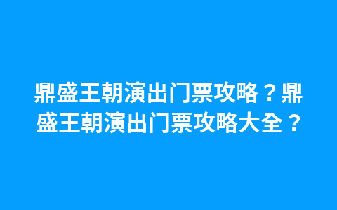 鼎盛王朝演出门票攻略？鼎盛王朝演出门票攻略大全？1