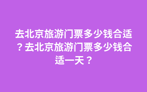 去北京旅游门票多少钱合适?去北京旅游门票多少钱合适一天?1