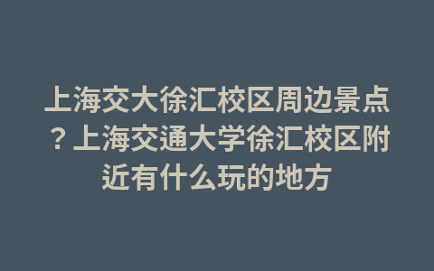 上海交大徐汇校区周边景点?上海交通大学徐汇校区附近有什么玩的地方1