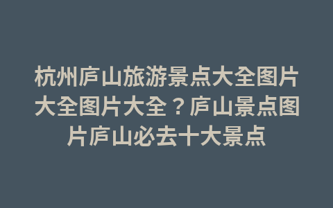 杭州庐山旅游景点大全图片大全图片大全?庐山景点图片庐山必去十大景点1