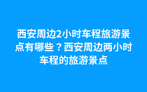 西安周边2小时车程旅游景点有哪些?西安周边两小时车程的旅游景点1