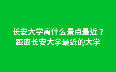 长安大学离什么景点最近?距离长安大学最近的大学1