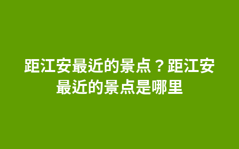 距江安最近的景点?距江安最近的景点是哪里1