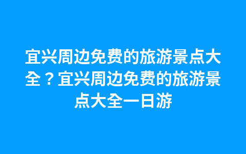 宜兴周边免费的旅游景点大全?宜兴周边免费的旅游景点大全一日游1