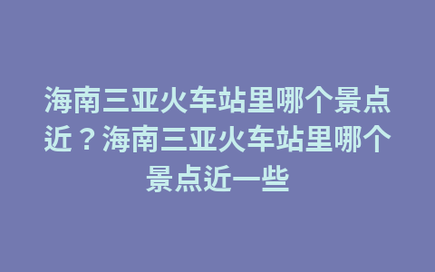 海南三亚火车站里哪个景点近?海南三亚火车站里哪个景点近一些1