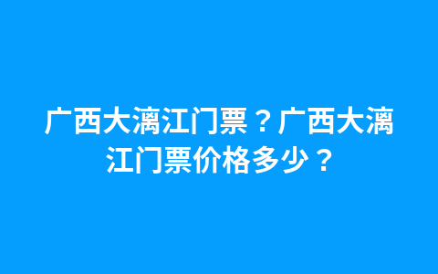 广西大漓江门票?广西大漓江门票价格多少?1