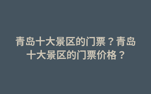 青岛十大景区的门票?青岛十大景区的门票价格?1