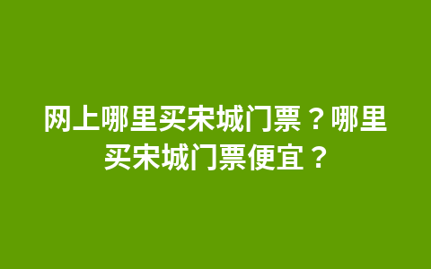 网上哪里买宋城门票？哪里买宋城门票便宜？1