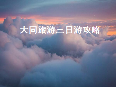 大同旅游三日游攻略(大同旅游攻略 三日游)2