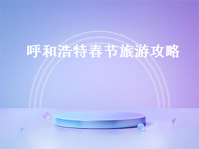 呼和浩特春节旅游攻略(呼和浩特春节旅游景点)2