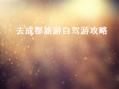 去成都旅游自驾游攻略（自驾游去成都游玩攻略）2