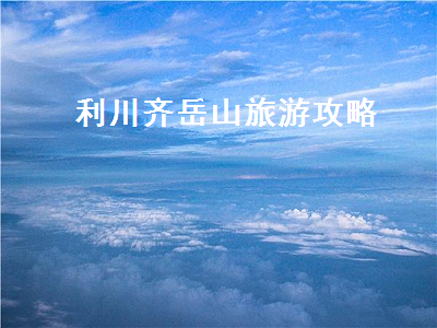 利川齐岳山旅游攻略(利川齐岳山景区攻略)2