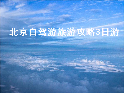 北京自驾游旅游攻略3日游(北京出发自驾游旅游攻略3日游)2