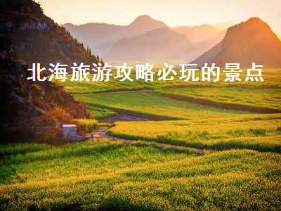 北海旅游攻略必玩的景点(北海旅游攻略必玩的景点介绍)2