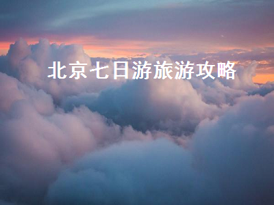 北京七日游旅游攻略（北京旅游攻略）2