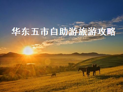 华东五市自助游旅游攻略（华东五市自助游玩攻略）2