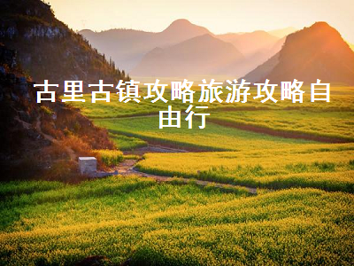 古里古镇攻略旅游攻略自由行(古里古镇游玩攻略)2
