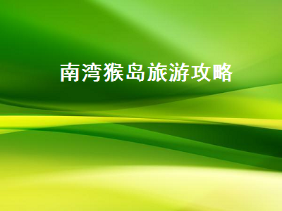 南湾猴岛旅游攻略(南湾猴岛游玩攻略)2