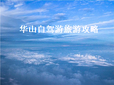 华山自驾游旅游攻略(华山自驾旅游攻略一日游)2