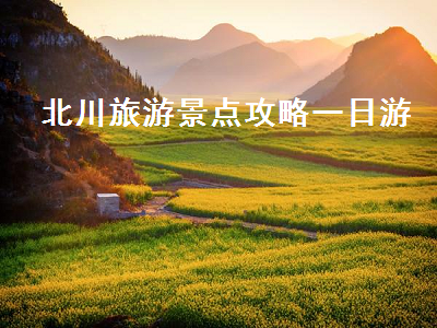 北川旅游景点攻略一日游(北川游玩景点)2