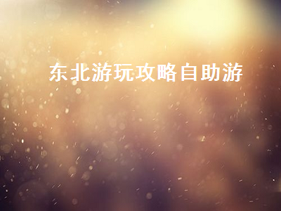 东北游玩攻略自助游(东北游玩攻略自助游51劳动节)2