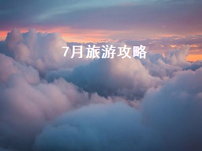 7月旅游攻略（新疆7月旅游攻略）2