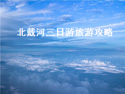 北戴河三日游旅游攻略(北戴河三天旅游攻略)2