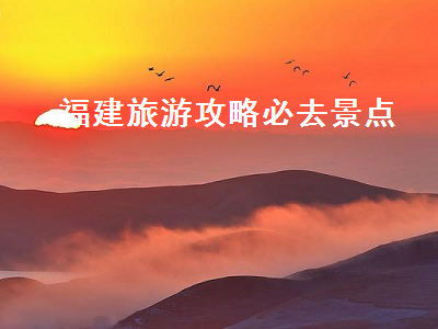 福建旅游攻略必去景点(福建旅游攻略必去景点推荐)2