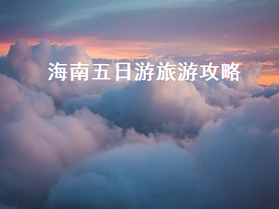 海南五日游旅游攻略（海南5日游攻略）2