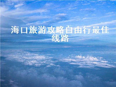 海口旅游攻略自由行最佳线路(海口旅游攻略自由行最佳线路2021)2