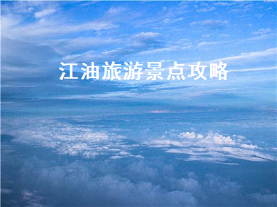 江油旅游景点攻略(江油旅游景点攻略一日游)2