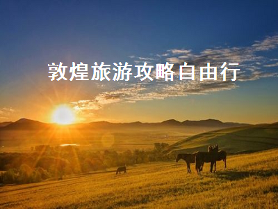 敦煌旅游攻略自由行(敦煌攻略自助旅游)2