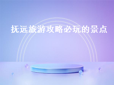 抚远旅游攻略必玩的景点(抚远市旅游必去的景点)2