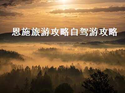 恩施旅游攻略自驾游攻略(恩施旅游攻略自驾游攻略三天两夜)2