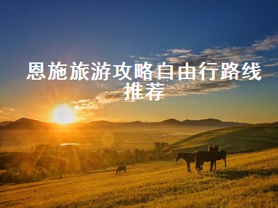 恩施旅游攻略自由行路线推荐（恩施旅游攻略自由行攻略）2