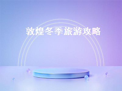 敦煌冬季旅游攻略(冬季敦煌旅游攻略)2