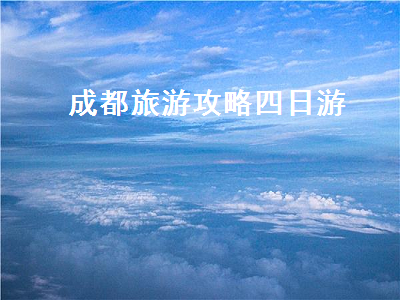 成都旅游攻略四日游(成都旅游攻略四日游自由行)2