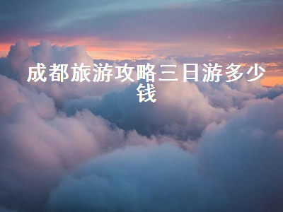 成都旅游攻略三日游多少钱(成都旅游攻略三日游费用)2