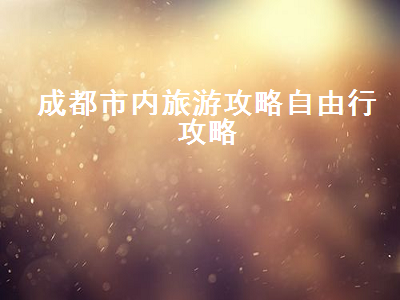 成都市内旅游攻略自由行攻略(成都市区内旅游攻略自由行攻略)2