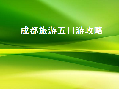 成都旅游五日游攻略(成都旅游攻略5日游)2