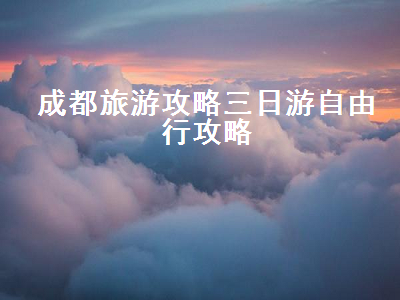 成都旅游攻略三日游自由行攻略(成都旅游攻略三日游自由行)2