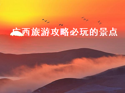 广西旅游攻略必玩的景点（广西旅游攻略必玩的景点推荐）2