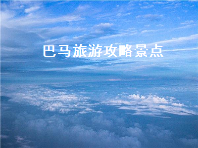 巴马旅游攻略景点（巴马旅游攻略必去景点）2