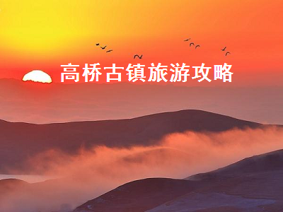 高桥古镇旅游攻略(高桥古镇游玩攻略)2