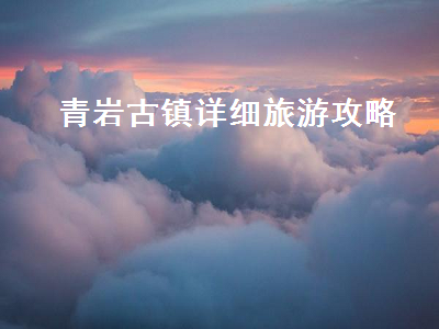 青岩古镇详细旅游攻略（青岩古镇游览攻略）2