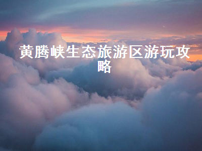 黄腾峡生态旅游区游玩攻略(黄腾峡生态旅游区 旅游攻略)2