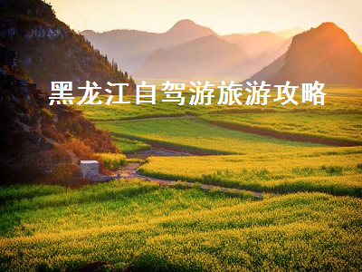 黑龙江自驾游旅游攻略（黑龙江自驾游旅游攻略景点必去）2