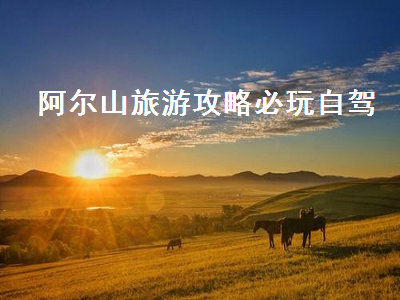 阿尔山旅游攻略必玩自驾(阿尔山旅游攻略必玩自驾导游)2